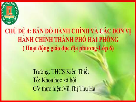 Bài giảng Giáo dục địa phương Lớp 6 - Chủ đề 4: Bản đồ hành chính và các đơn vị hành chính Thành phố Hải Phòng - Vũ Thị Thu Hà