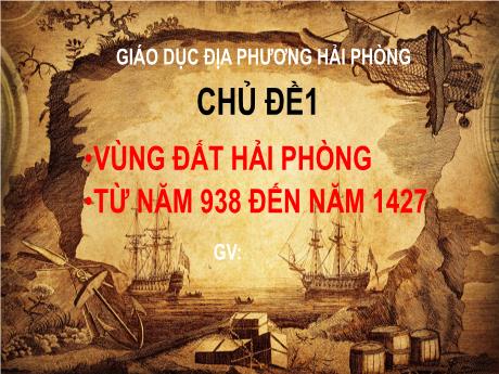 Bài giảng Giáo dục địa phương Lớp 7 - Chủ đề 1: Vùng đất Hải Phòng từ năm 938 đến năm 1472