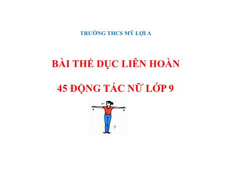 Bài giảng Giáo dục thể chất Lớp 9 - Bài: Thể dục liên hoàn 45 động tác nữ - Trường THCS Mỹ Lợi A