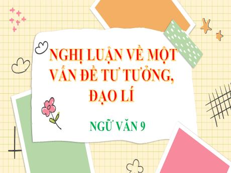 Bài giảng Ngữ Văn Lớp 9 - Bài: Nghị luận về 1 vấn đề tư tưởng đạo lí