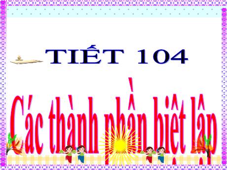 Bài giảng Ngữ Văn Lớp 9 - Tiết 104: Các thành phần biệt lập
