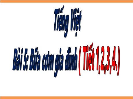 Bài giảng Tiếng Việt Lớp 1 (Kết nối tri thức) - Bài 5: Bữa cơm gia đình (Tiết 1+2+3+4)