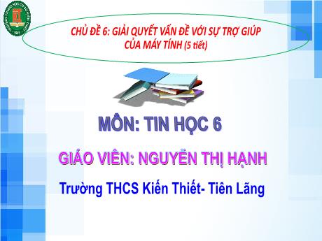 Bài giảng Tin học Lớp 6 (Kết nối tri thức) - Chủ đề 6: Giải quyết vấn đề với sự trợ giúp của máy tính (5 Tiết) - Nguyễn Thị Hạnh