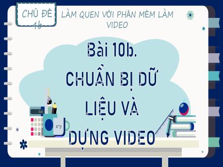 Bài giảng Tin học Lớp 9 (Kết nối tri thức) - Chủ đề 4b: Làm quen với phần mềm làm video - Bài 10b: Chuẩn bị dữ liệu và dựng video