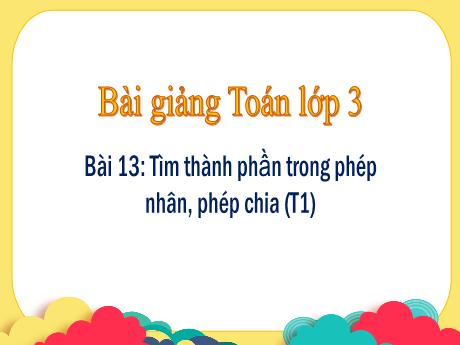 Bài giảng Toán Lớp 3 (Kết nối tri thức) - Bài 13: Tìm thành phần trong phép nhân, phép chia (Tiết 1)
